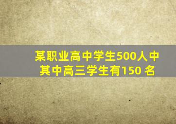 某职业高中学生500人中 其中高三学生有150 名